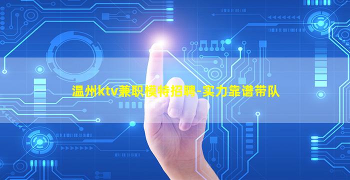 温州ktv兼职模特招聘-实力靠谱带队