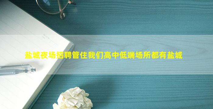 盐城夜场招聘管住我们高中低端场所都有盐城