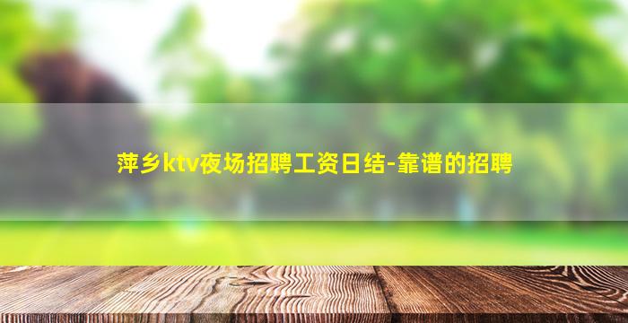 萍乡ktv夜场招聘工资日结-靠谱的招聘